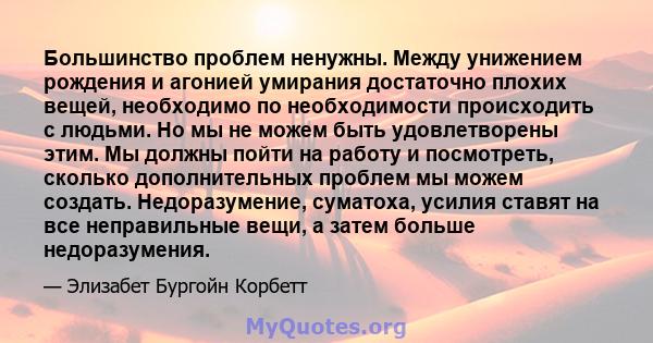 Большинство проблем ненужны. Между унижением рождения и агонией умирания достаточно плохих вещей, необходимо по необходимости происходить с людьми. Но мы не можем быть удовлетворены этим. Мы должны пойти на работу и