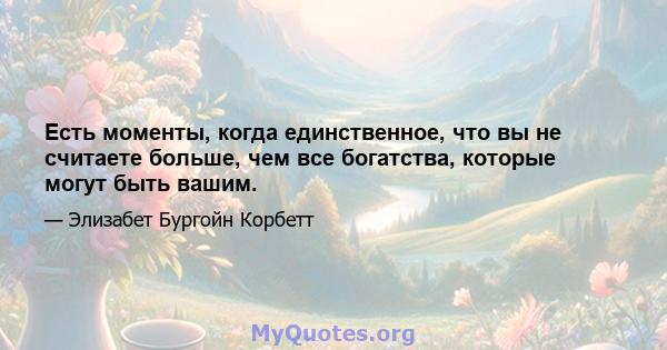 Есть моменты, когда единственное, что вы не считаете больше, чем все богатства, которые могут быть вашим.