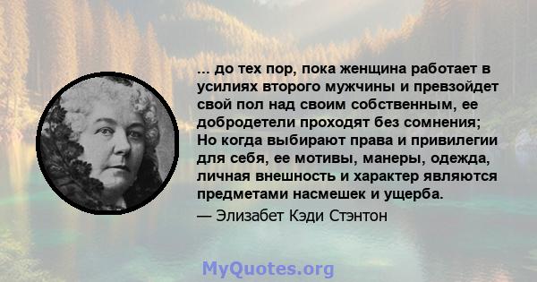 ... до тех пор, пока женщина работает в усилиях второго мужчины и превзойдет свой пол над своим собственным, ее добродетели проходят без сомнения; Но когда выбирают права и привилегии для себя, ее мотивы, манеры,