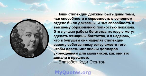 ... Наши стипендии должны быть даны теми, чьи способности и серьезность в основном отделе были доказаны, и чья способность к высшему образованию полностью показана. Это лучшая работа богатства, которую могут сделать