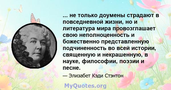 ... не только доумены страдают в повседневной жизни, но и литература мира провозглашает свою неполноценность и божественно представленную подчиненность во всей истории, священную и некрашенную, в науке, философии,