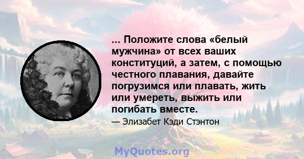 ... Положите слова «белый мужчина» от всех ваших конституций, а затем, с помощью честного плавания, давайте погрузимся или плавать, жить или умереть, выжить или погибать вместе.