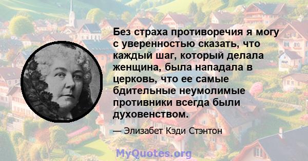 Без страха противоречия я могу с уверенностью сказать, что каждый шаг, который делала женщина, была нападала в церковь, что ее самые бдительные неумолимые противники всегда были духовенством.