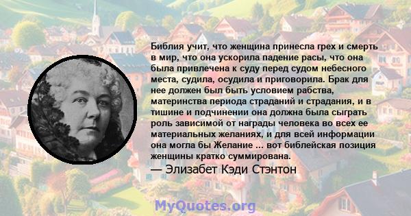 Библия учит, что женщина принесла грех и смерть в мир, что она ускорила падение расы, что она была привлечена к суду перед судом небесного места, судила, осудила и приговорила. Брак для нее должен был быть условием