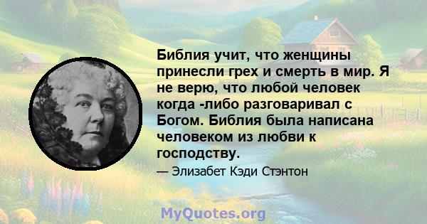 Библия учит, что женщины принесли грех и смерть в мир. Я не верю, что любой человек когда -либо разговаривал с Богом. Библия была написана человеком из любви к господству.