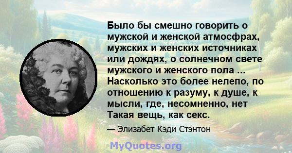 Было бы смешно говорить о мужской и женской атмосфрах, мужских и женских источниках или дождях, о солнечном свете мужского и женского пола ... Насколько это более нелепо, по отношению к разуму, к душе, к мысли, где,