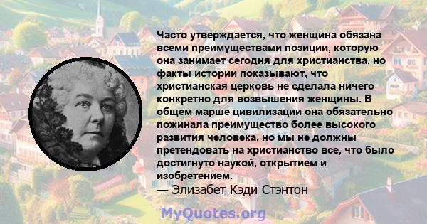 Часто утверждается, что женщина обязана всеми преимуществами позиции, которую она занимает сегодня для христианства, но факты истории показывают, что христианская церковь не сделала ничего конкретно для возвышения