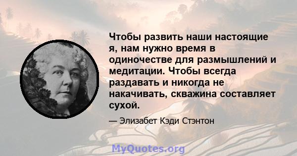 Чтобы развить наши настоящие я, нам нужно время в одиночестве для размышлений и медитации. Чтобы всегда раздавать и никогда не накачивать, скважина составляет сухой.