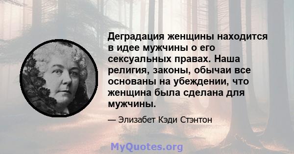 Деградация женщины находится в идее мужчины о его сексуальных правах. Наша религия, законы, обычаи все основаны на убеждении, что женщина была сделана для мужчины.