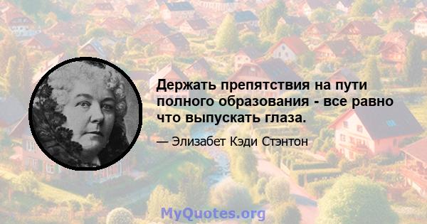 Держать препятствия на пути полного образования - все равно что выпускать глаза.