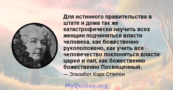 Для истинного правительства в штате и дома так же катастрофически научить всех женщин подчиняться власти человека, как божественно рукоположено, как учить все человечество поклоняться власти царей и пап, как божественно 