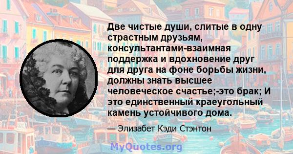 Две чистые души, слитые в одну страстным друзьям, консультантами-взаимная поддержка и вдохновение друг для друга на фоне борьбы жизни, должны знать высшее человеческое счастье;-это брак; И это единственный краеугольный