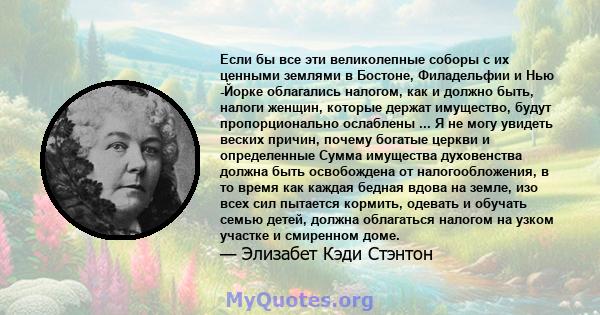 Если бы все эти великолепные соборы с их ценными землями в Бостоне, Филадельфии и Нью -Йорке облагались налогом, как и должно быть, налоги женщин, которые держат имущество, будут пропорционально ослаблены ... Я не могу