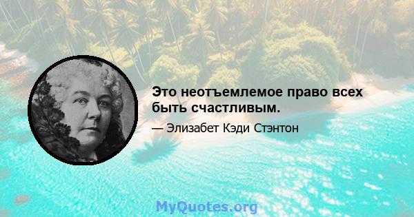 Это неотъемлемое право всех быть счастливым.