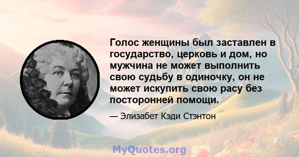 Голос женщины был заставлен в государство, церковь и дом, но мужчина не может выполнить свою судьбу в одиночку, он не может искупить свою расу без посторонней помощи.