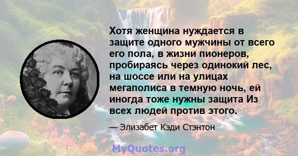 Хотя женщина нуждается в защите одного мужчины от всего его пола, в жизни пионеров, пробираясь через одинокий лес, на шоссе или на улицах мегаполиса в темную ночь, ей иногда тоже нужны защита Из всех людей против этого.