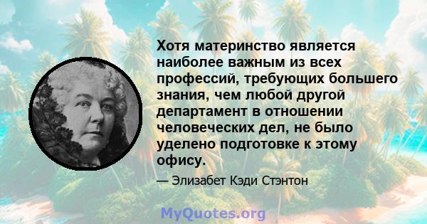 Хотя материнство является наиболее важным из всех профессий, требующих большего знания, чем любой другой департамент в отношении человеческих дел, не было уделено подготовке к этому офису.