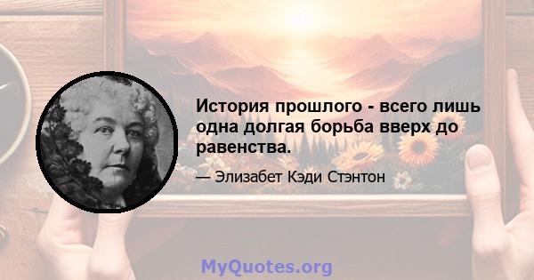 История прошлого - всего лишь одна долгая борьба вверх до равенства.