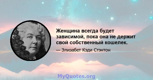 Женщина всегда будет зависимой, пока она не держит свой собственный кошелек.