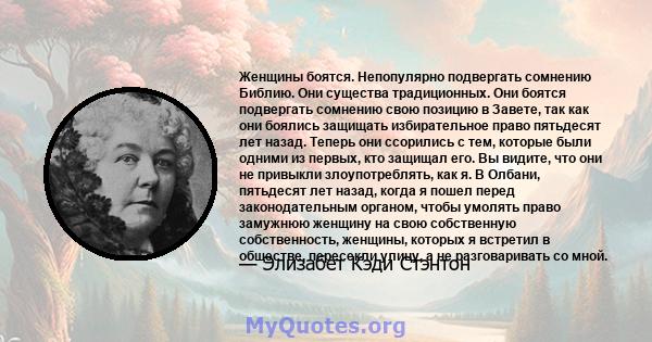 Женщины боятся. Непопулярно подвергать сомнению Библию. Они существа традиционных. Они боятся подвергать сомнению свою позицию в Завете, так как они боялись защищать избирательное право пятьдесят лет назад. Теперь они