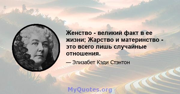 Женство - великий факт в ее жизни; Жарство и материнство - это всего лишь случайные отношения.