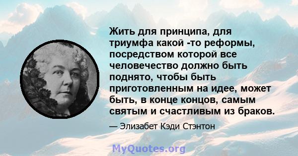 Жить для принципа, для триумфа какой -то реформы, посредством которой все человечество должно быть поднято, чтобы быть приготовленным на идее, может быть, в конце концов, самым святым и счастливым из браков.