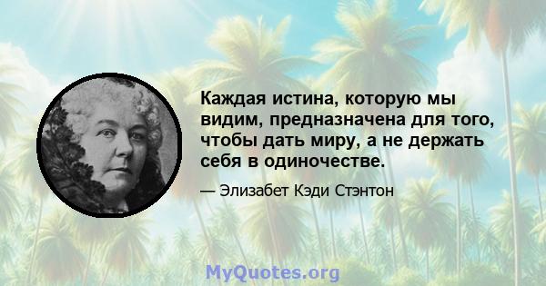 Каждая истина, которую мы видим, предназначена для того, чтобы дать миру, а не держать себя в одиночестве.