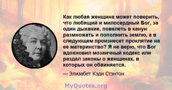 Как любая женщина может поверить, что любящий и милосердный Бог, за один дыхание, повелеть в канун размножать и пополнить землю, а в следующем произнесет проклятие на ее материнство? Я не верю, что Бог вдохновил