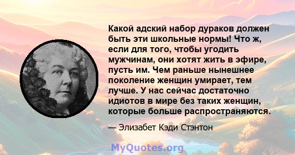 Какой адский набор дураков должен быть эти школьные нормы! Что ж, если для того, чтобы угодить мужчинам, они хотят жить в эфире, пусть им. Чем раньше нынешнее поколение женщин умирает, тем лучше. У нас сейчас достаточно 