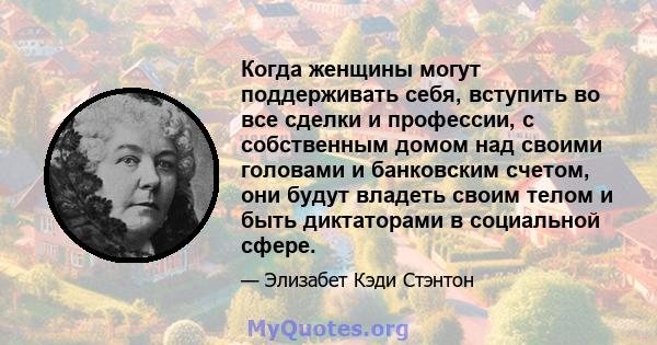 Когда женщины могут поддерживать себя, вступить во все сделки и профессии, с собственным домом над своими головами и банковским счетом, они будут владеть своим телом и быть диктаторами в социальной сфере.