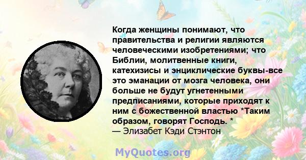 Когда женщины понимают, что правительства и религии являются человеческими изобретениями; что Библии, молитвенные книги, катехизисы и энциклические буквы-все это эманации от мозга человека, они больше не будут