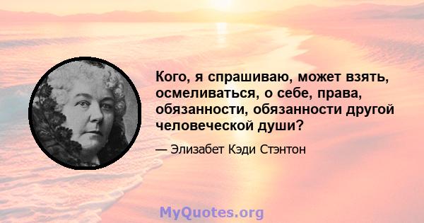 Кого, я спрашиваю, может взять, осмеливаться, о себе, права, обязанности, обязанности другой человеческой души?