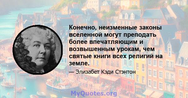 Конечно, неизменные законы вселенной могут преподать более впечатляющим и возвышенным урокам, чем святые книги всех религий на земле.