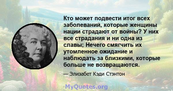 Кто может подвести итог всех заболеваний, которые женщины нации страдают от войны? У них все страдания и ни одна из славы; Нечего смягчить их утомленное ожидание и наблюдать за близкими, которые больше не возвращаются.