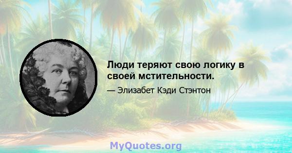 Люди теряют свою логику в своей мстительности.