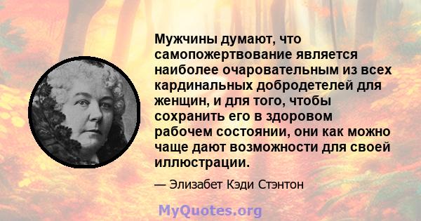 Мужчины думают, что самопожертвование является наиболее очаровательным из всех кардинальных добродетелей для женщин, и для того, чтобы сохранить его в здоровом рабочем состоянии, они как можно чаще дают возможности для