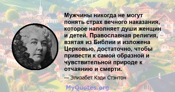 Мужчины никогда не могут понять страх вечного наказания, которое наполняет души женщин и детей. Православная религия, взятая из Библии и изложена Церковью, достаточно, чтобы привести к самой образной и чувствительной