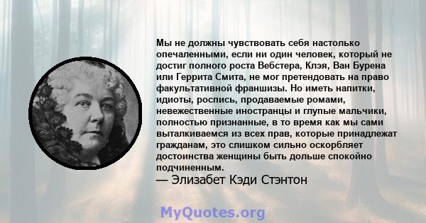 Мы не должны чувствовать себя настолько опечаленными, если ни один человек, который не достиг полного роста Вебстера, Клэя, Ван Бурена или Геррита Смита, не мог претендовать на право факультативной франшизы. Но иметь