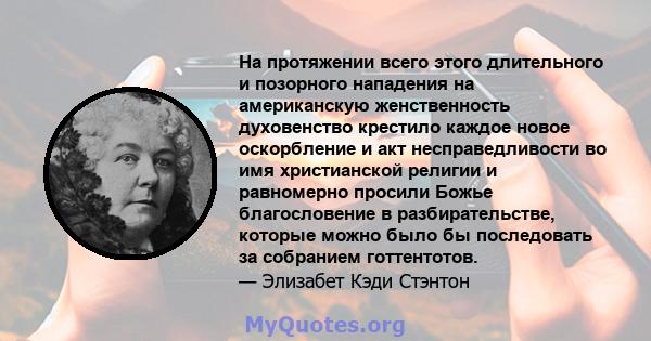 На протяжении всего этого длительного и позорного нападения на американскую женственность духовенство крестило каждое новое оскорбление и акт несправедливости во имя христианской религии и равномерно просили Божье