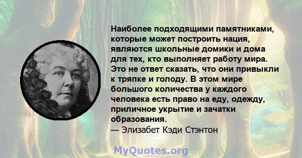 Наиболее подходящими памятниками, которые может построить нация, являются школьные домики и дома для тех, кто выполняет работу мира. Это не ответ сказать, что они привыкли к тряпке и голоду. В этом мире большого