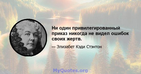 Ни один привилегированный приказ никогда не видел ошибок своих жертв.