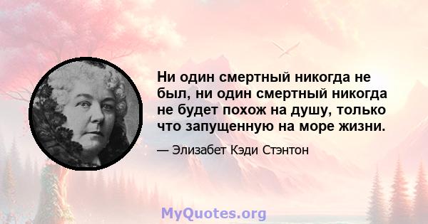 Ни один смертный никогда не был, ни один смертный никогда не будет похож на душу, только что запущенную на море жизни.