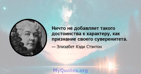 Ничто не добавляет такого достоинства к характеру, как признание своего суверенитета.