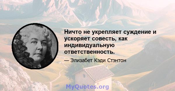 Ничто не укрепляет суждение и ускоряет совесть, как индивидуальную ответственность.