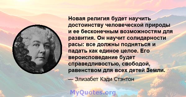 Новая религия будет научить достоинству человеческой природы и ее бесконечным возможностям для развития. Он научит солидарности расы: все должны подняться и падать как единое целое. Его вероисповедание будет