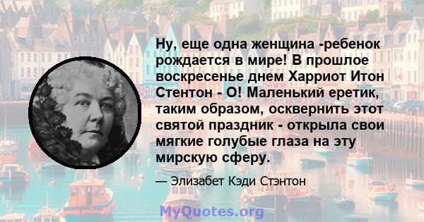 Ну, еще одна женщина -ребенок рождается в мире! В прошлое воскресенье днем ​​Харриот Итон Стентон - О! Маленький еретик, таким образом, осквернить этот святой праздник - открыла свои мягкие голубые глаза на эту мирскую