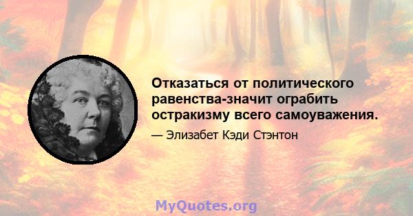 Отказаться от политического равенства-значит ограбить остракизму всего самоуважения.