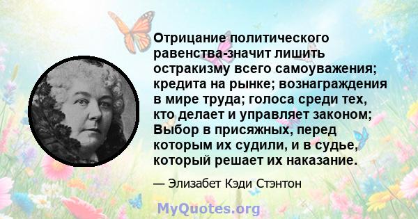 Отрицание политического равенства-значит лишить остракизму всего самоуважения; кредита на рынке; вознаграждения в мире труда; голоса среди тех, кто делает и управляет законом; Выбор в присяжных, перед которым их судили, 