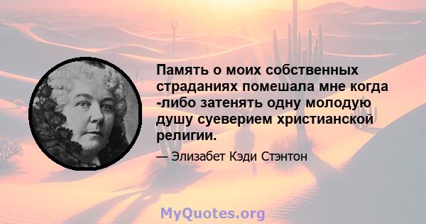 Память о моих собственных страданиях помешала мне когда -либо затенять одну молодую душу суеверием христианской религии.