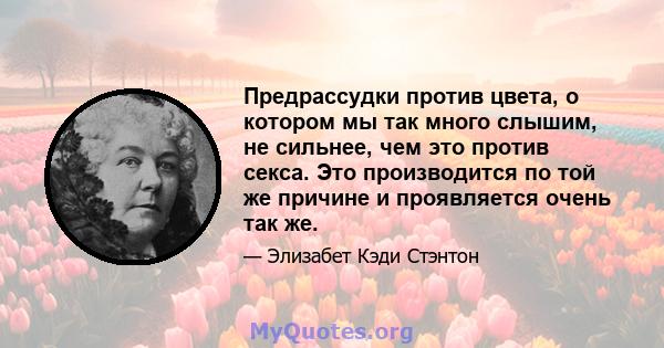 Предрассудки против цвета, о котором мы так много слышим, не сильнее, чем это против секса. Это производится по той же причине и проявляется очень так же.